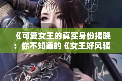 《可爱女王的真实身份揭晓：你不知道的《女王好风骚》故事》