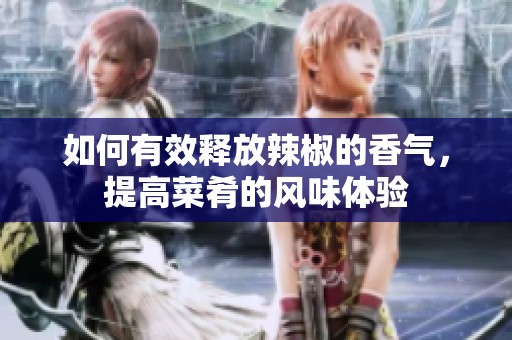 如何有效释放辣椒的香气，提高菜肴的风味体验