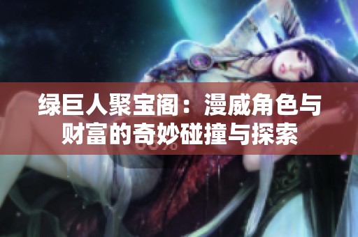 绿巨人聚宝阁：漫威角色与财富的奇妙碰撞与探索