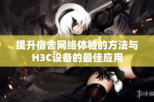 提升宿舍网络体验的方法与H3C设备的最佳应用