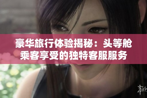 豪华旅行体验揭秘：头等舱乘客享受的独特客服服务