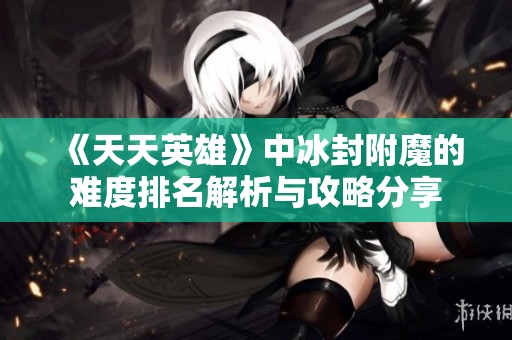《天天英雄》中冰封附魔的难度排名解析与攻略分享