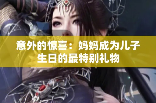 意外的惊喜：妈妈成为儿子生日的最特别礼物