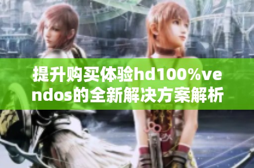 提升购买体验hd100%vendos的全新解决方案解析