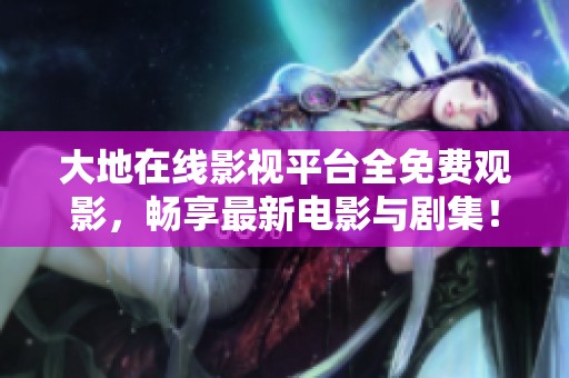 大地在线影视平台全免费观影，畅享最新电影与剧集！