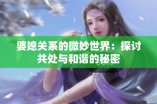 婆媳关系的微妙世界：探讨共处与和谐的秘密
