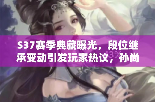 S37赛季典藏曝光，段位继承变动引发玩家热议，孙尚香与李白的命运交错