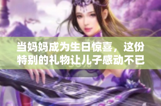 当妈妈成为生日惊喜，这份特别的礼物让儿子感动不已