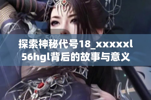 探索神秘代号18_xxxxxl56hgl背后的故事与意义