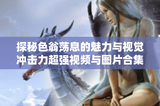 探秘色翁荡息的魅力与视觉冲击力超强视频与图片合集