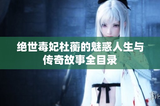 绝世毒妃杜蘅的魅惑人生与传奇故事全目录