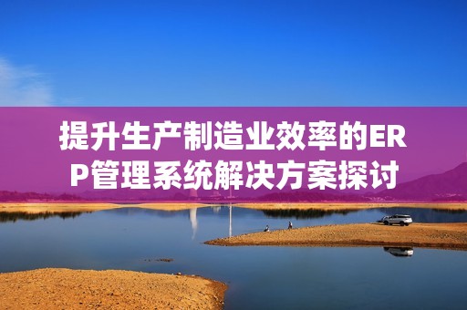 提升生产制造业效率的ERP管理系统解决方案探讨