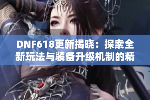 DNF618更新揭晓：探索全新玩法与装备升级机制的精彩内容