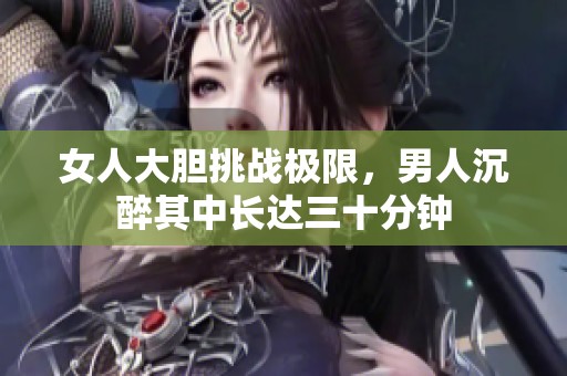 女人大胆挑战极限，男人沉醉其中长达三十分钟