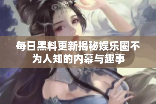 每日黑料更新揭秘娱乐圈不为人知的内幕与趣事