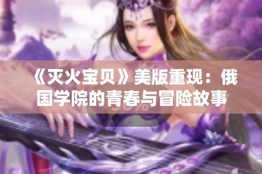 《灭火宝贝》美版重现：俄国学院的青春与冒险故事