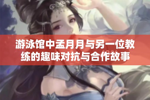 游泳馆中孟月月与另一位教练的趣味对抗与合作故事