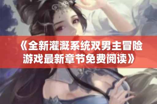 《全新灌溉系统双男主冒险游戏最新章节免费阅读》