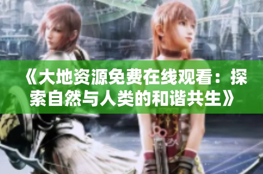 《大地资源免费在线观看：探索自然与人类的和谐共生》