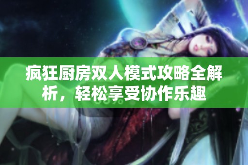疯狂厨房双人模式攻略全解析，轻松享受协作乐趣