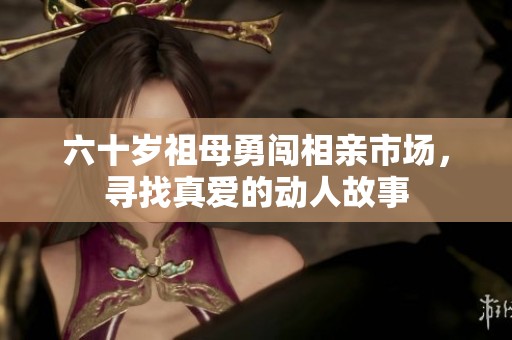 六十岁祖母勇闯相亲市场，寻找真爱的动人故事