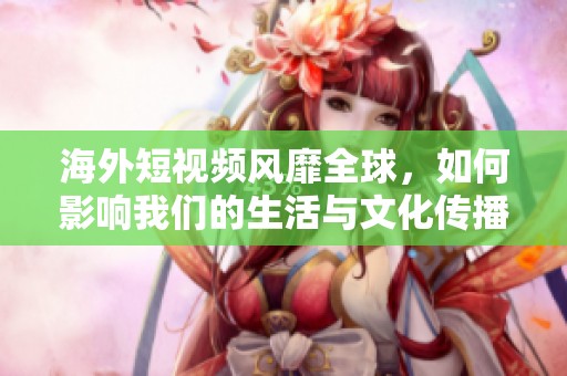 海外短视频风靡全球，如何影响我们的生活与文化传播