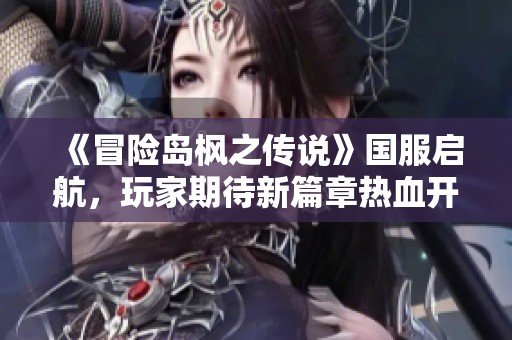 《冒险岛枫之传说》国服启航，玩家期待新篇章热血开启
