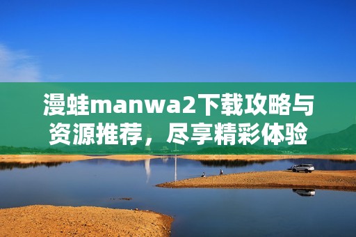 漫蛙manwa2下载攻略与资源推荐，尽享精彩体验