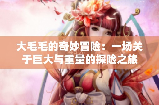 大毛毛的奇妙冒险：一场关于巨大与重量的探险之旅