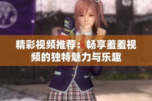 精彩视频推荐：畅享羞羞视频的独特魅力与乐趣