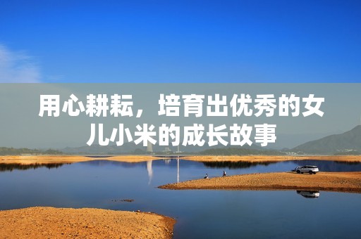用心耕耘，培育出优秀的女儿小米的成长故事