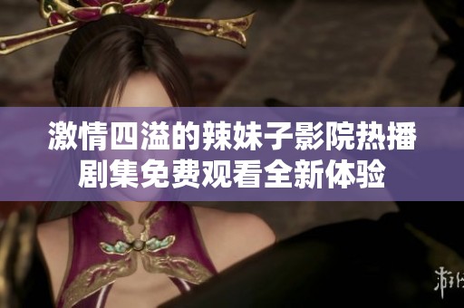 激情四溢的辣妹子影院热播剧集免费观看全新体验