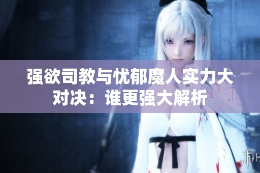 强欲司教与忧郁魔人实力大对决：谁更强大解析