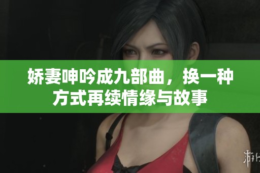 娇妻呻吟成九部曲，换一种方式再续情缘与故事