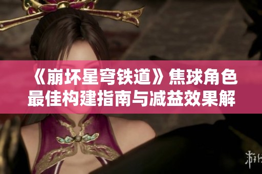 《崩坏星穹铁道》焦球角色最佳构建指南与减益效果解析