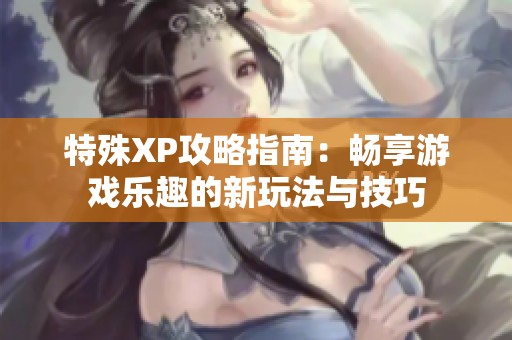 特殊XP攻略指南：畅享游戏乐趣的新玩法与技巧
