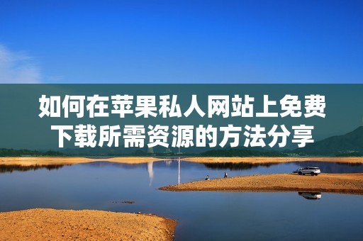 如何在苹果私人网站上免费下载所需资源的方法分享