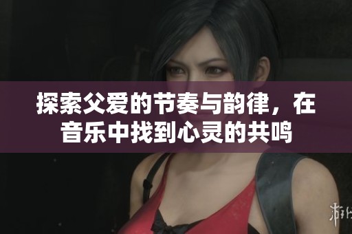 探索父爱的节奏与韵律，在音乐中找到心灵的共鸣