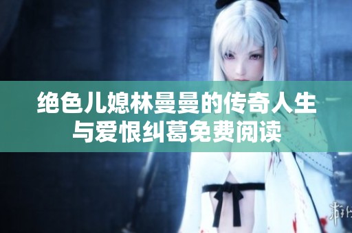 绝色儿媳林曼曼的传奇人生与爱恨纠葛免费阅读