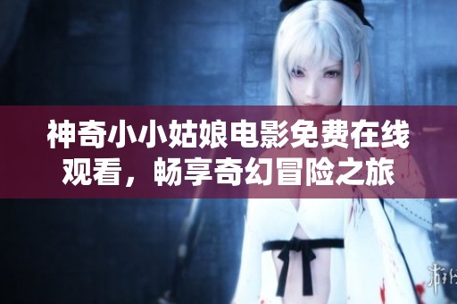 神奇小小姑娘电影免费在线观看，畅享奇幻冒险之旅