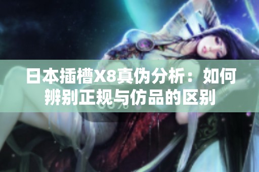 日本插槽X8真伪分析：如何辨别正规与仿品的区别