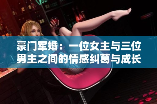 豪门军婚：一位女主与三位男主之间的情感纠葛与成长之路