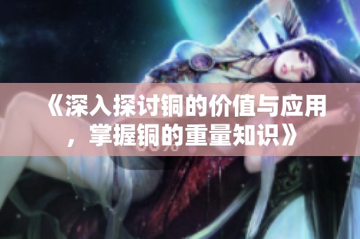 《深入探讨铜的价值与应用，掌握铜的重量知识》