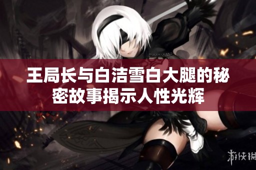 王局长与白洁雪白大腿的秘密故事揭示人性光辉