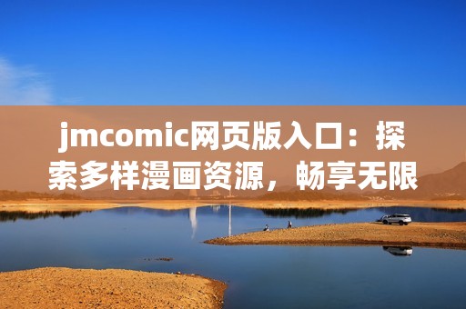 jmcomic网页版入口：探索多样漫画资源，畅享无限阅读乐趣