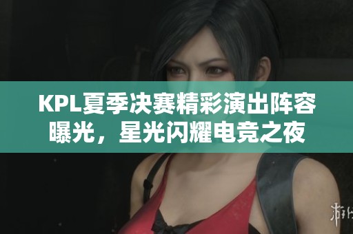 KPL夏季决赛精彩演出阵容曝光，星光闪耀电竞之夜