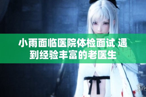 小雨面临医院体检面试 遇到经验丰富的老医生