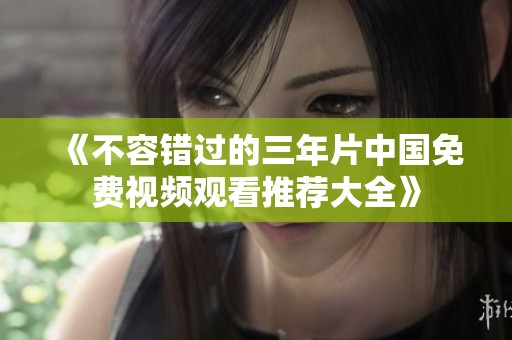《不容错过的三年片中国免费视频观看推荐大全》
