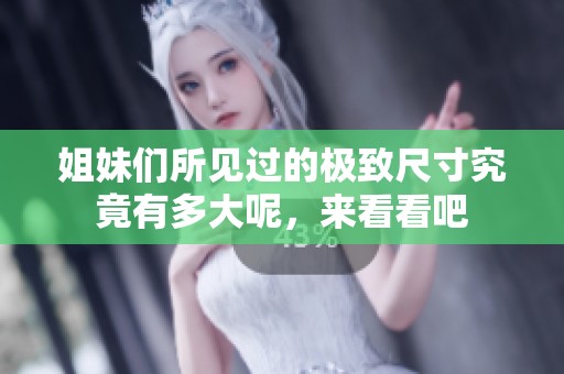 姐妹们所见过的极致尺寸究竟有多大呢，来看看吧
