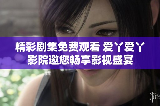 精彩剧集免费观看 爱丫爱丫影院邀您畅享影视盛宴